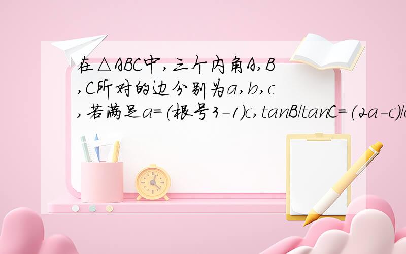 在△ABC中,三个内角A,B,C所对的边分别为a,b,c,若满足a=（根号3-1）c,tanB/tanC=（2a-c）/c求A,B,C的值（即求三个内角的值）.