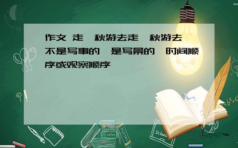 作文 走,秋游去走,秋游去 不是写事的,是写景的,时间顺序或观察顺序