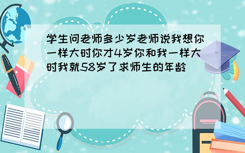 学生问老师多少岁老师说我想你一样大时你才4岁你和我一样大时我就58岁了求师生的年龄