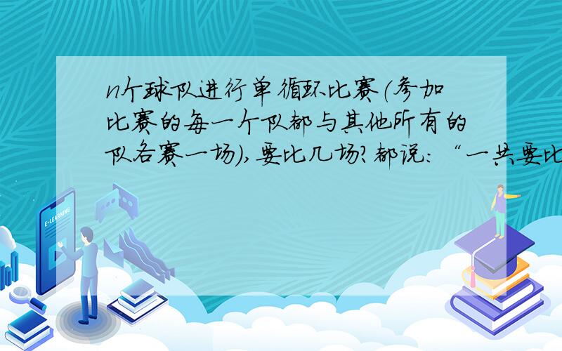 n个球队进行单循环比赛（参加比赛的每一个队都与其他所有的队各赛一场）,要比几场?都说：“一共要比（N-1）*（N÷2） ”,可以帮我分析分析吗?