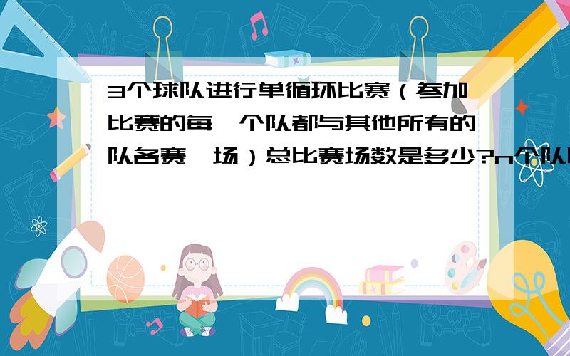 3个球队进行单循环比赛（参加比赛的每一个队都与其他所有的队各赛一场）总比赛场数是多少?n个队呢?