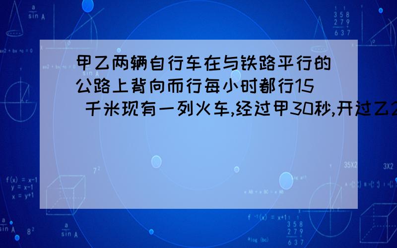 甲乙两辆自行车在与铁路平行的公路上背向而行每小时都行15 千米现有一列火车,经过甲30秒,开过乙20秒,求火车车身长.