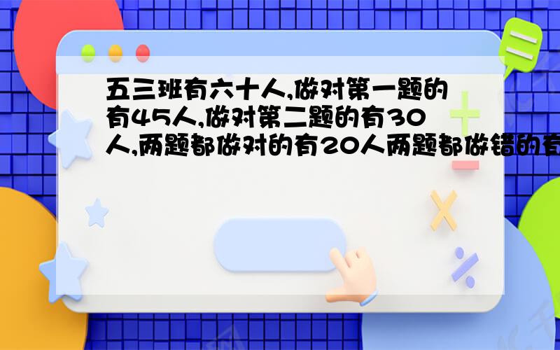 五三班有六十人,做对第一题的有45人,做对第二题的有30人,两题都做对的有20人两题都做错的有多少人?