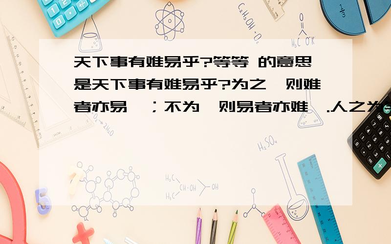 天下事有难易乎?等等 的意思是天下事有难易乎?为之,则难者亦易矣；不为,则易者亦难矣.人之为学有难易乎?学之,则难者亦易矣；不学,则易者亦难矣.的意思是?要全面一些 也要道理