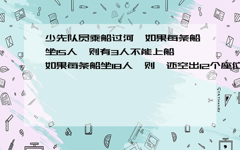 少先队员乘船过河,如果每条船坐15人,则有3人不能上船,如果每条船坐18人,则,还空出12个座位,求船的条数和少先队员的人数