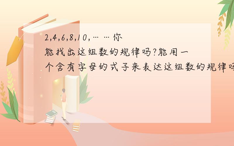 2,4,6,8,10,……你能找出这组数的规律吗?能用一个含有字母的式子来表达这组数的规律吗?