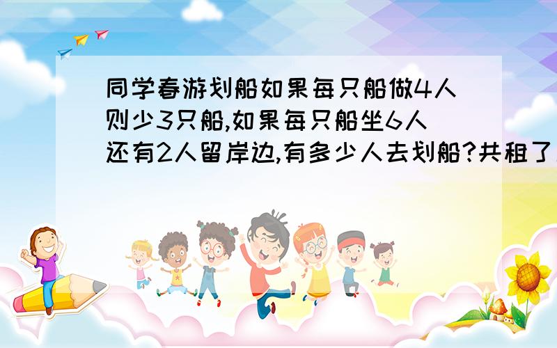 同学春游划船如果每只船做4人则少3只船,如果每只船坐6人还有2人留岸边,有多少人去划船?共租了几只船?快