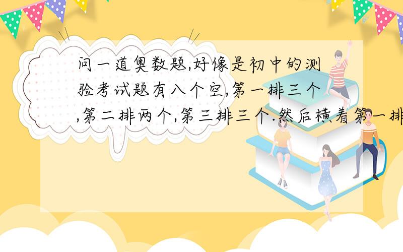 问一道奥数题,好像是初中的测验考试题有八个空,第一排三个,第二排两个,第三排三个.然后横着第一排要等于18,横着第三排也要等于18,斜着四排也要等于18,但八个空不能重复.我姐说这道题好