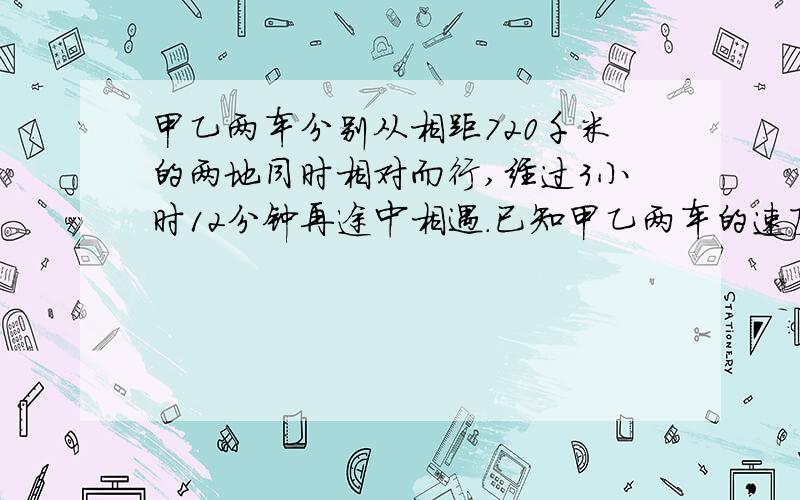 甲乙两车分别从相距720千米的两地同时相对而行,经过3小时12分钟再途中相遇.已知甲乙两车的速度比是5:4,已车每小时比甲车少行多少千米？三分钟内回答哎啊！）