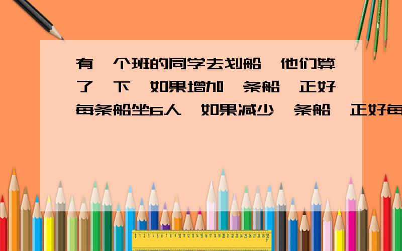 有一个班的同学去划船,他们算了一下,如果增加一条船,正好每条船坐6人,如果减少一条船,正好每船坐9人,问：这个班有多少人?（列方程）