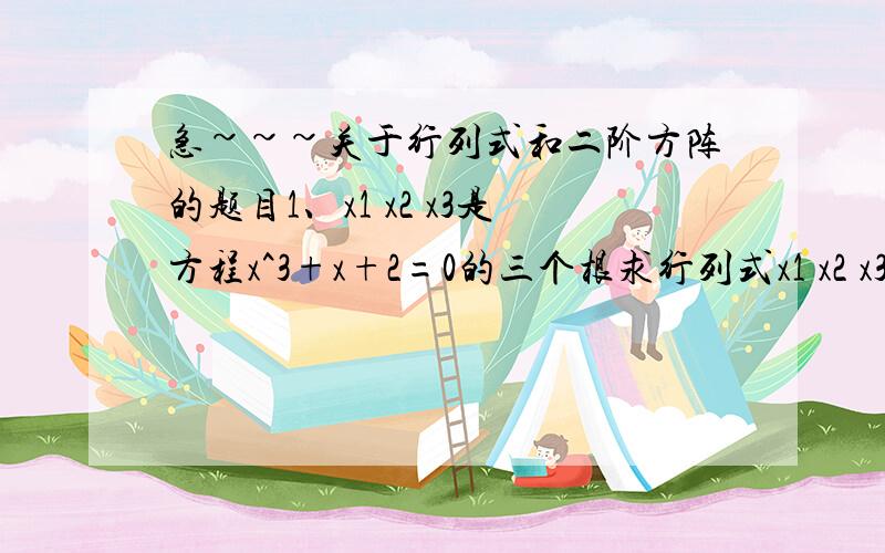 急~~~关于行列式和二阶方阵的题目1、x1 x2 x3是方程x^3+x+2=0的三个根求行列式x1 x2 x3                                          x2 x3 x1                                          x3 x1 x22 A=（1 1）是一个二阶方阵,则100