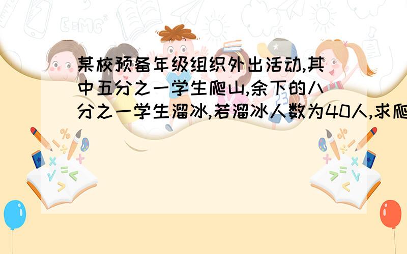 某校预备年级组织外出活动,其中五分之一学生爬山,余下的八分之一学生溜冰,若溜冰人数为40人,求爬山人数!急!急!急!