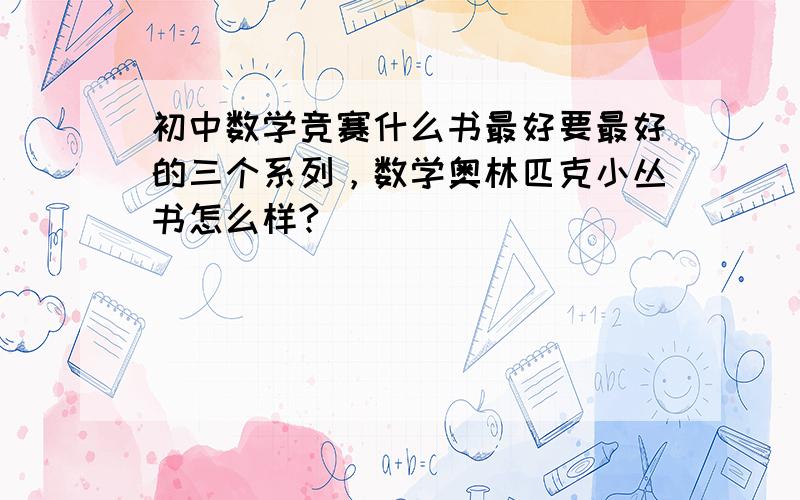 初中数学竞赛什么书最好要最好的三个系列，数学奥林匹克小丛书怎么样?