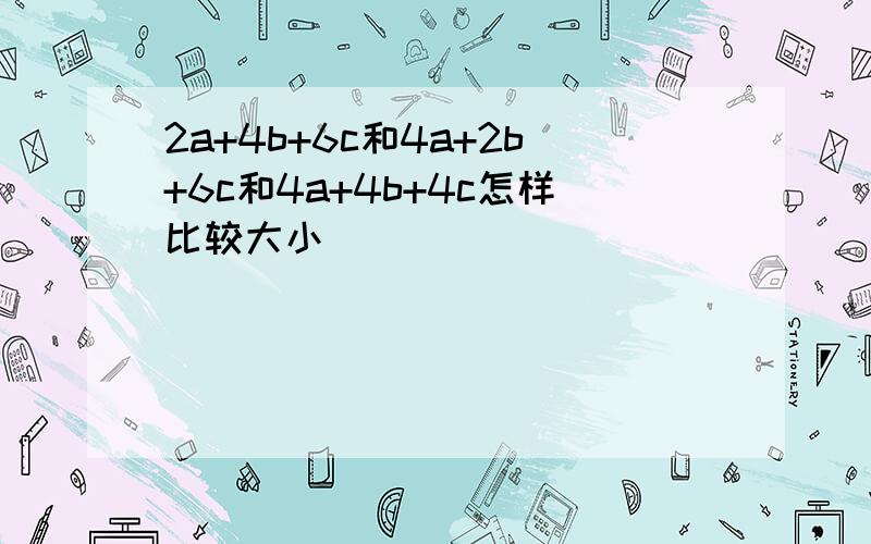 2a+4b+6c和4a+2b+6c和4a+4b+4c怎样比较大小