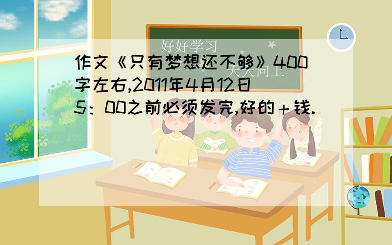 作文《只有梦想还不够》400字左右,2011年4月12日5：00之前必须发完,好的＋钱.