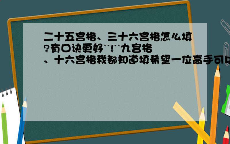 二十五宫格、三十六宫格怎么填?有口诀更好``!``九宫格、十六宫格我都知道填希望一位高手可以告诉我二十五宫格和三十六宫格```等等怎么填?````````````````!/