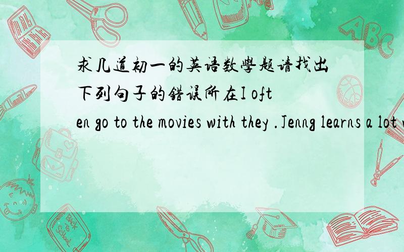 求几道初一的英语数学题请找出下列句子的错误所在I often go to the movies with they .Jenng learns a lot with Chinese movies.填词：That book is a( )some famous actors.计算度 分 秒180°-(54°38′+75°48′）18°32′56〃*