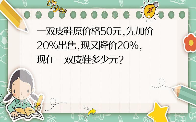 一双皮鞋原价格50元,先加价20%出售,现又降价20%,现在一双皮鞋多少元?