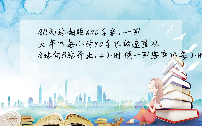 AB两站相距600千米,一列火车以每小时90千米的速度从A站向B站开出,2小时候一列客车以每小时120千米的 ↓速度冲B站向A站开出,客车开出几小时后相遇.