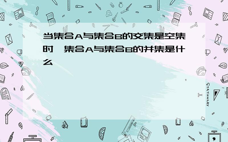 当集合A与集合B的交集是空集时,集合A与集合B的并集是什么