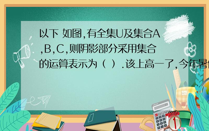 以下 如图,有全集U及集合A,B,C,则阴影部分采用集合的运算表示为（ ）.该上高一了,今年暑假自己在家预习,不会的题真多的说