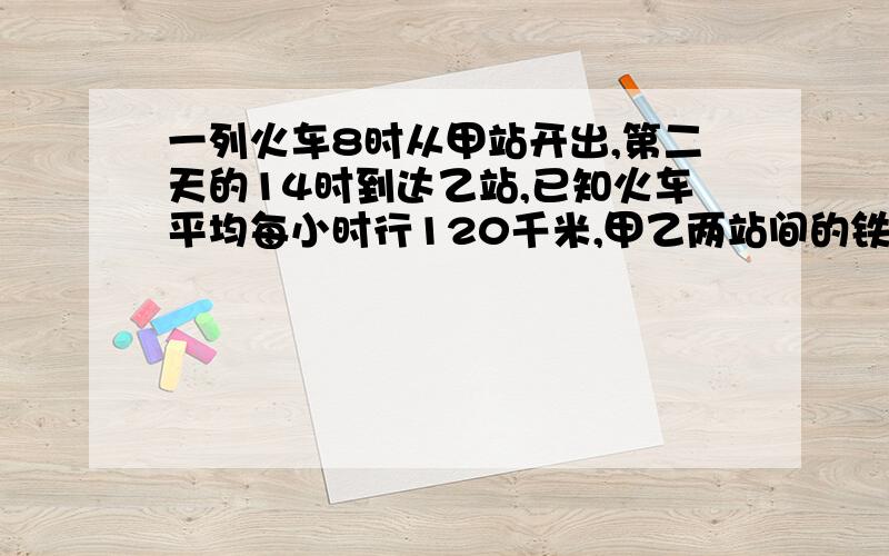 一列火车8时从甲站开出,第二天的14时到达乙站,已知火车平均每小时行120千米,甲乙两站间的铁路长多少千