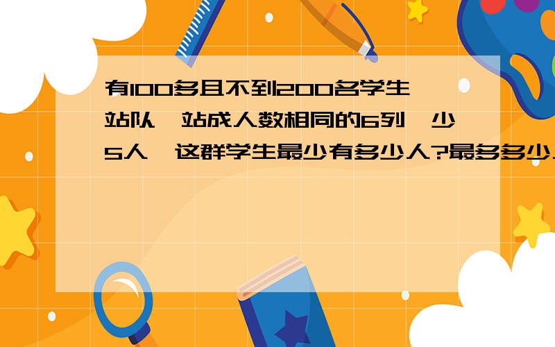 有100多且不到200名学生站队,站成人数相同的6列,少5人,这群学生最少有多少人?最多多少人快|||||||||||||||||||||||||||||||||||