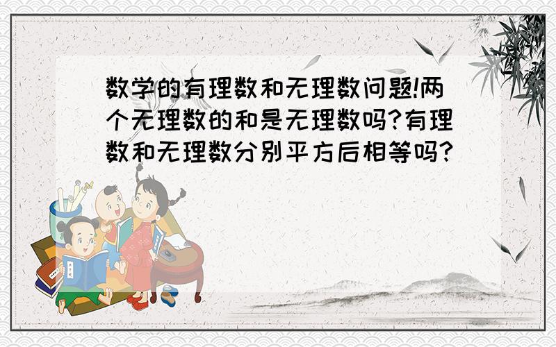 数学的有理数和无理数问题!两个无理数的和是无理数吗?有理数和无理数分别平方后相等吗?