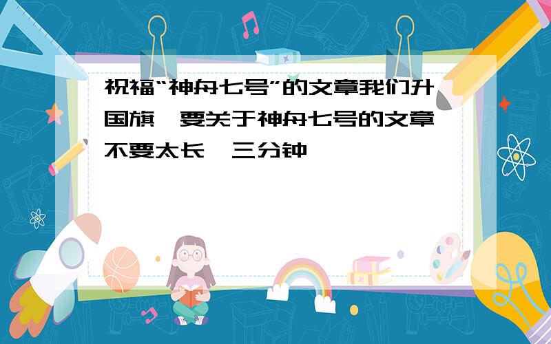 祝福“神舟七号”的文章我们升国旗,要关于神舟七号的文章,不要太长,三分钟,