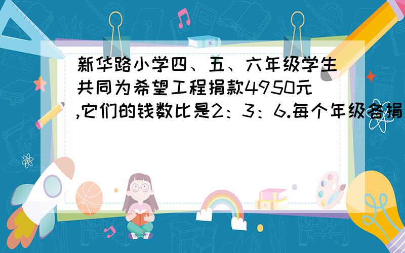 新华路小学四、五、六年级学生共同为希望工程捐款4950元,它们的钱数比是2：3：6.每个年级各捐款多少元?