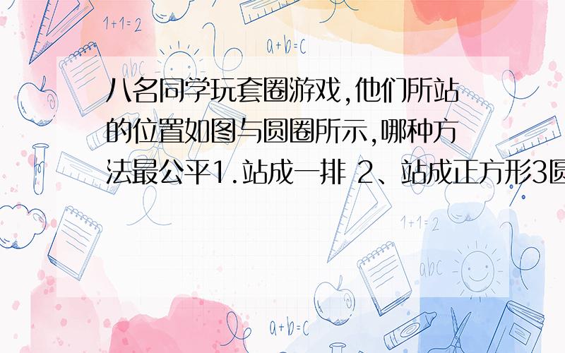 八名同学玩套圈游戏,他们所站的位置如图与圆圈所示,哪种方法最公平1.站成一排 2、站成正方形3圆形