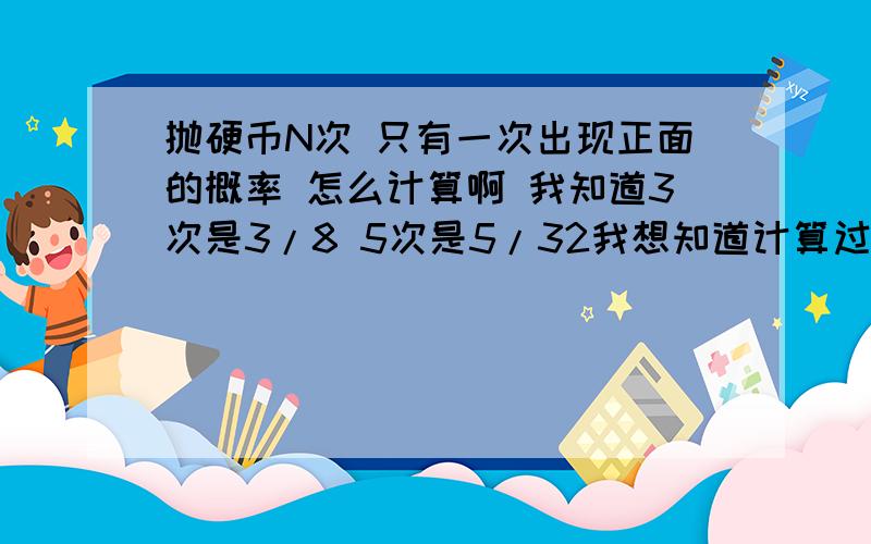 抛硬币N次 只有一次出现正面的概率 怎么计算啊 我知道3次是3/8 5次是5/32我想知道计算过程谢谢大家