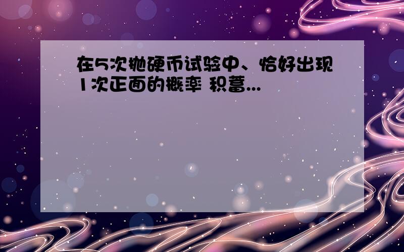 在5次抛硬币试验中、恰好出现1次正面的概率 积蓄...