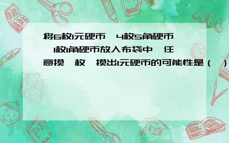 将6枚1元硬币、4枚5角硬币、1枚1角硬币放入布袋中,任意摸一枚,摸出1元硬币的可能性是（ ）,摸出5角硬币的可能性是（ ）.