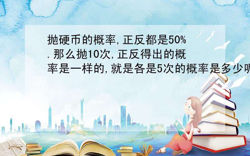 抛硬币的概率,正反都是50%.那么抛10次,正反得出的概率是一样的,就是各是5次的概率是多少呢,是不是50%