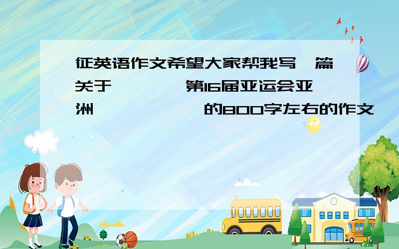 征英语作文希望大家帮我写一篇关于————第16届亚运会亚洲——————的800字左右的作文一）主题1、体育——文化和生活方式2、亚运——体育文化的盛会3、亚洲——和谐大家庭4、我