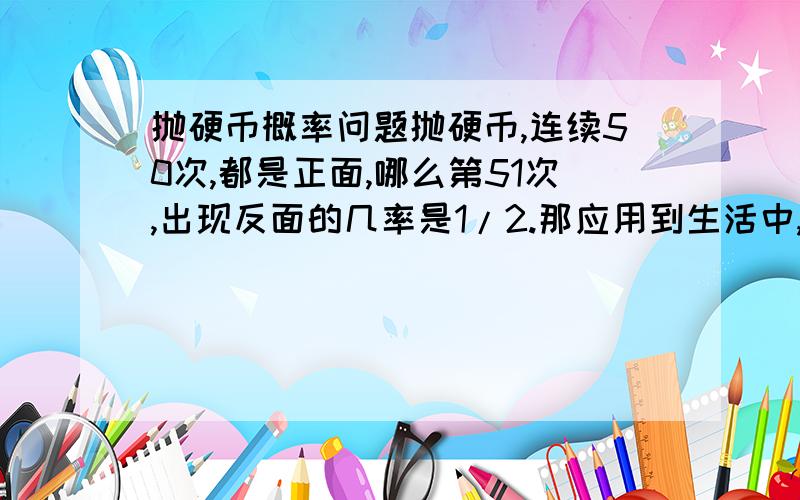 抛硬币概率问题抛硬币,连续50次,都是正面,哪么第51次,出现反面的几率是1/2.那应用到生活中,假设我是个赌徒,前面50次都出现正面,哪么第50次之后我该买正买反?为什么?主要是工作中要做些市