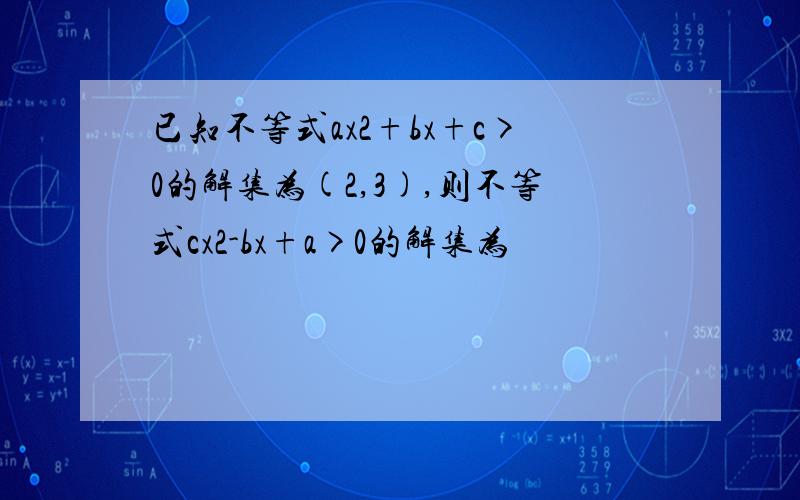 已知不等式ax2+bx+c>0的解集为(2,3),则不等式cx2-bx+a>0的解集为