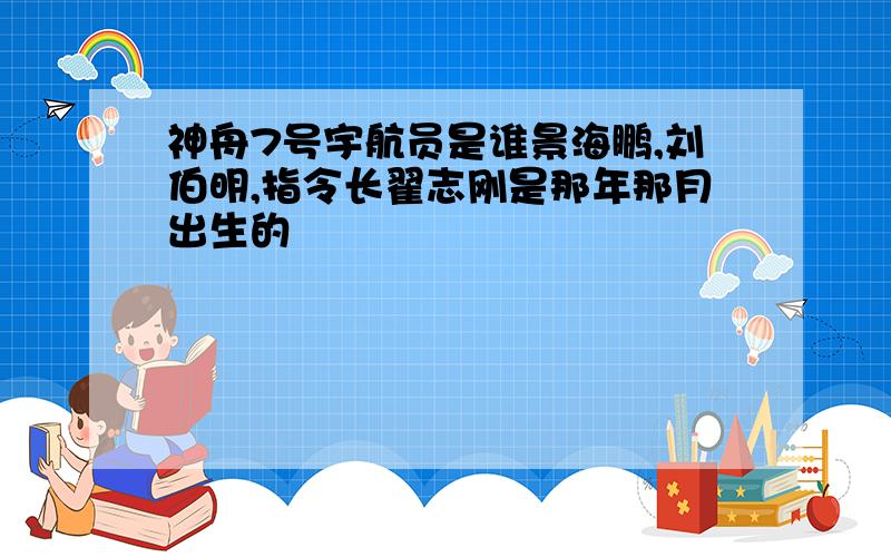 神舟7号宇航员是谁景海鹏,刘伯明,指令长翟志刚是那年那月出生的