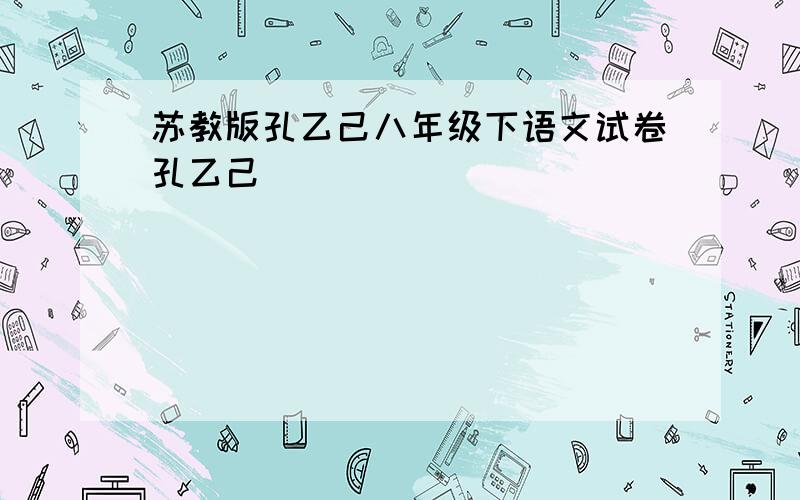 苏教版孔乙己八年级下语文试卷孔乙己