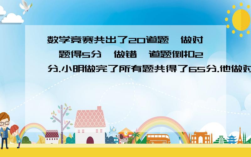 数学竞赛共出了20道题,做对一题得5分,做错一道题倒扣2分.小明做完了所有题共得了65分.他做对了几道题设做对了X道.5X－2（20－X）＝65方程是这样,但求详解.问：5X为做对题目总共得分,2（20-X