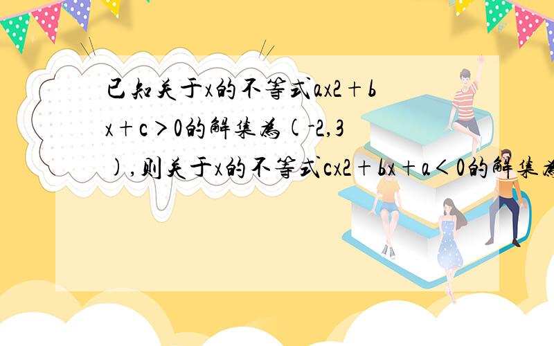 已知关于x的不等式ax2+bx+c＞0的解集为(-2,3),则关于x的不等式cx2+bx+a＜0的解集为多少?