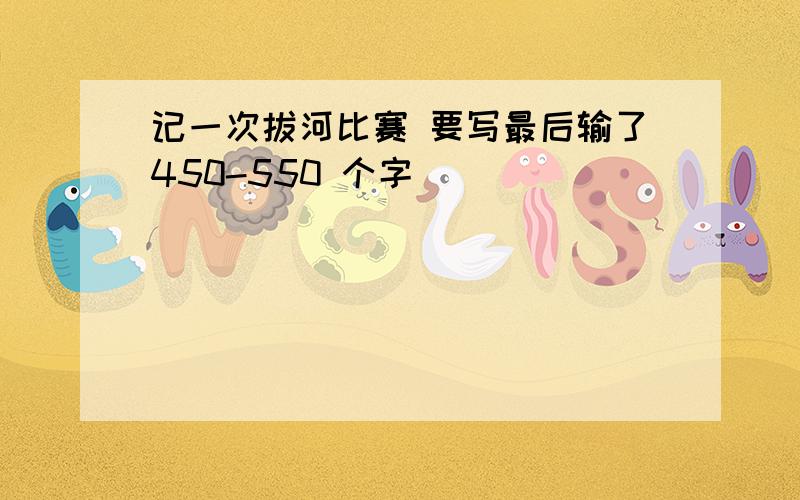 记一次拔河比赛 要写最后输了450-550 个字