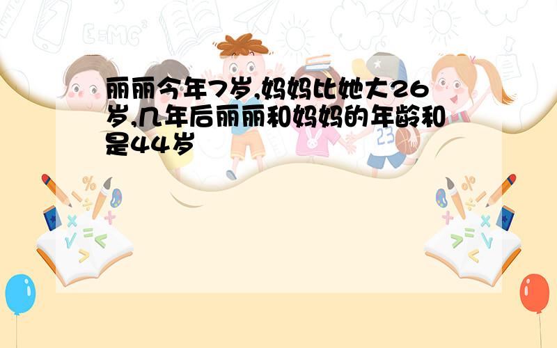 丽丽今年7岁,妈妈比她大26岁,几年后丽丽和妈妈的年龄和是44岁