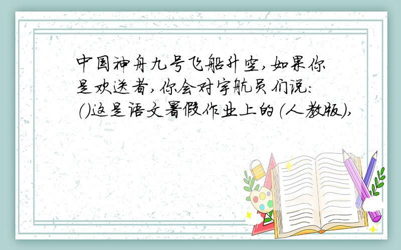 中国神舟九号飞船升空,如果你是欢送者,你会对宇航员们说:（）这是语文暑假作业上的（人教版）,