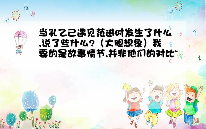 当孔乙己遇见范进时发生了什么,说了些什么?（大胆想象）我要的是故事情节,并非他们的对比~