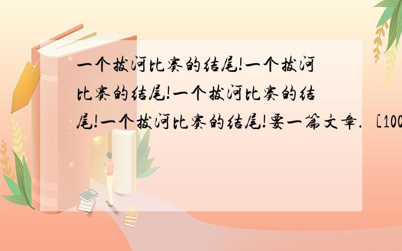 一个拔河比赛的结尾!一个拔河比赛的结尾!一个拔河比赛的结尾!一个拔河比赛的结尾!要一篇文章.［100字～500字（一～