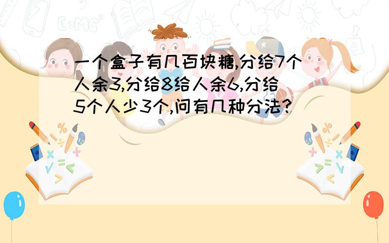 一个盒子有几百块糖,分给7个人余3,分给8给人余6,分给5个人少3个,问有几种分法?