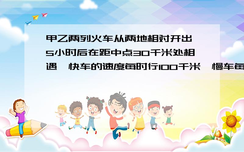 甲乙两列火车从两地相对开出,5小时后在距中点30千米处相遇,快车的速度每时行100千米,慢车每时行多少千米