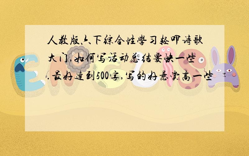 人教版六下综合性学习轻叩诗歌大门,如何写活动总结要快一些.最好达到500字,写的好悬赏高一些